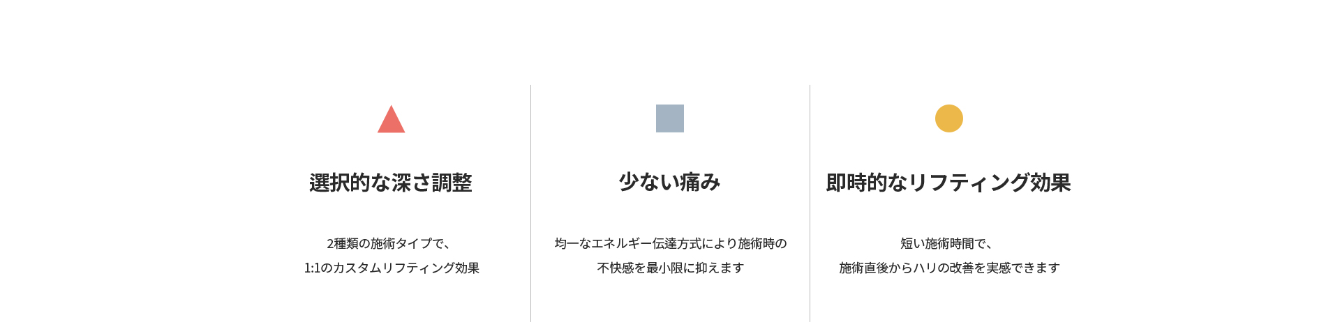 [選択的な深さ調整] 2種類の施術タイプで1:1のカスタムリフティング効果 [少ない痛み] 均一なエネルギー伝達方式で不快感を最小限に [即時的なリフティング効果] 施術直後からハリの改善を実感