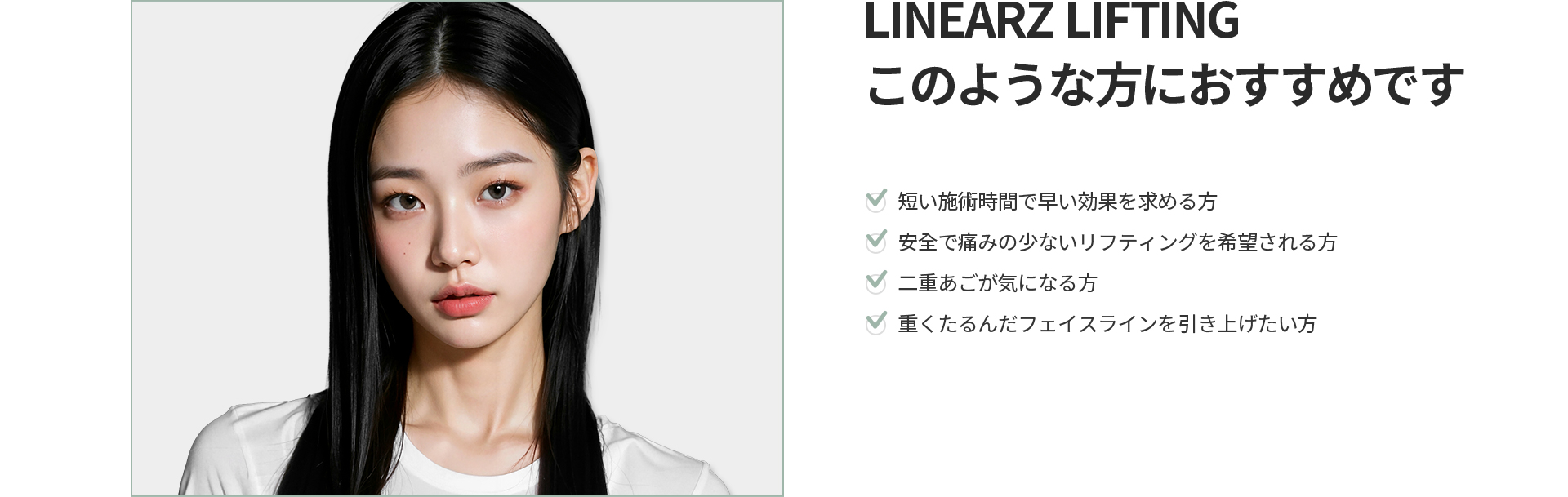 [LINEARZ LIFTING] このような方におすすめです 短い施術時間で早い効果、安全で痛みの少ないリフティング、二重あご、重くたるんだフェイスラインを引き上げたい方