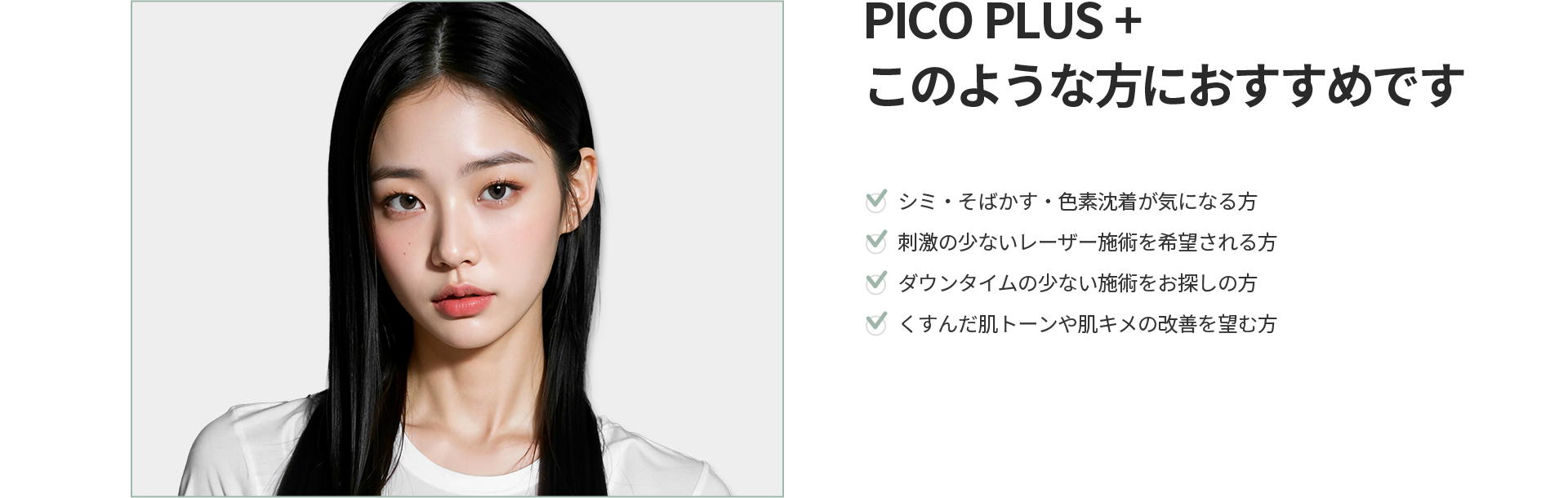 [PICO PLUS+] このような方におすすめです シミ・そばかす・色素沈着、刺激の少ないレーザー施術、ダウンタイムの少ない施術、くすんだ肌トーンや肌キメの改善を望む方