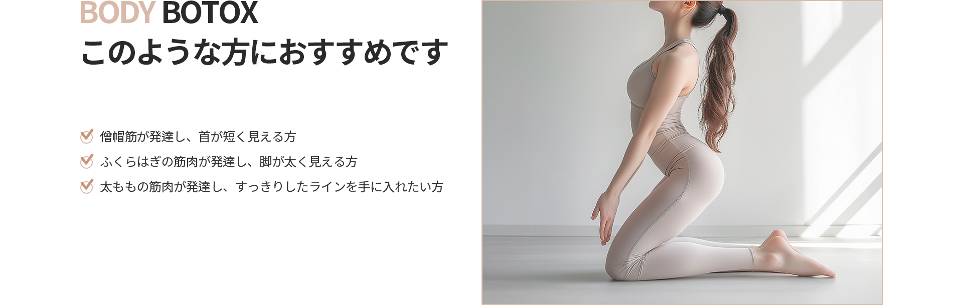 [BODY BOTOX] このような方におすすめです 僧帽筋が発達し首が短く見える方、ふくらはぎの筋肉が発達し脚が太く見える方、太ももの筋肉が発達しすっきりしたラインを手に入れたい方