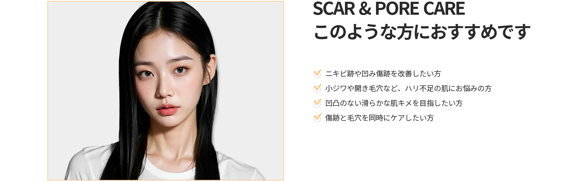 [SCAR & PORE CARE] このような方におすすめです ニキビ跡や凹み傷跡、小ジワや開き毛穴、乱れた肌キメでお悩みの方